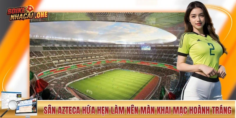 Lịch Thi Đấu World Cup 2026 Và Những Thông Tin Quan Trọng Sân Azteca hứa hẹn làm nên màn khai mạc hoành tráng