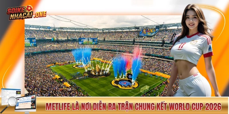 Lịch Thi Đấu World Cup 2026 Và Những Thông Tin Quan Trọng SVĐ MetLife là nơi diễn ra trận chung kết của World Cup 2026